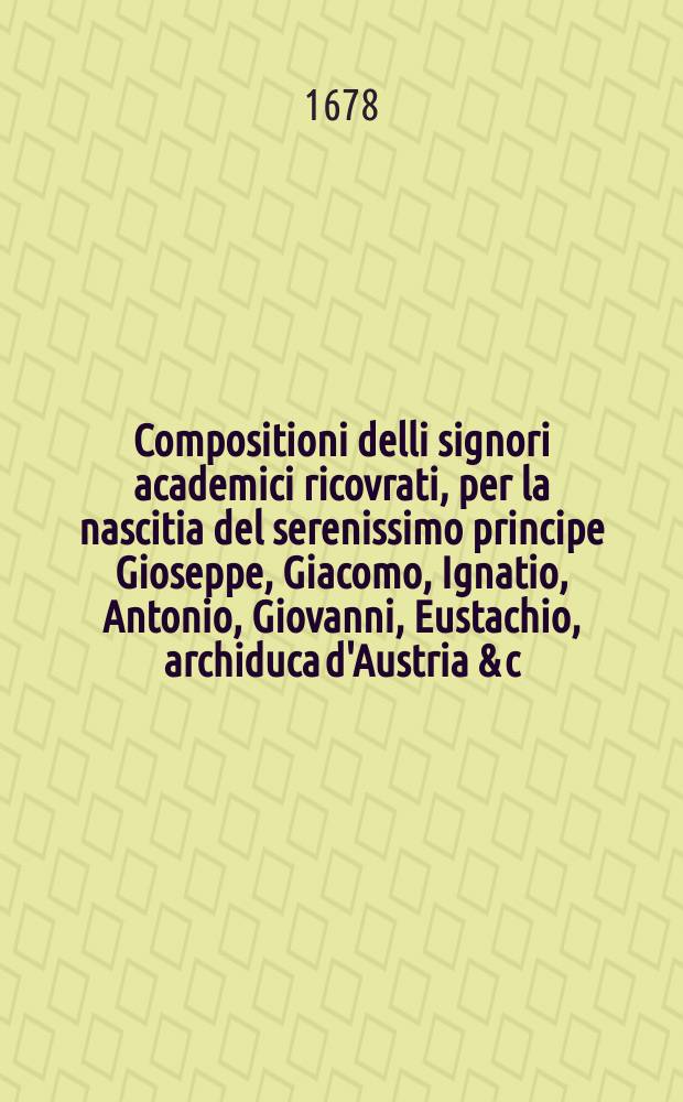 Compositioni delli signori academici ricovrati, per la nascitia del serenissimo principe Gioseppe, Giacomo, Ignatio, Antonio, Giovanni, Eustachio, archiduca d'Austria & c.
