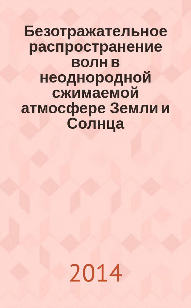 Безотражательное распространение волн в неоднородной сжимаемой атмосфере Земли и Солнца : монография