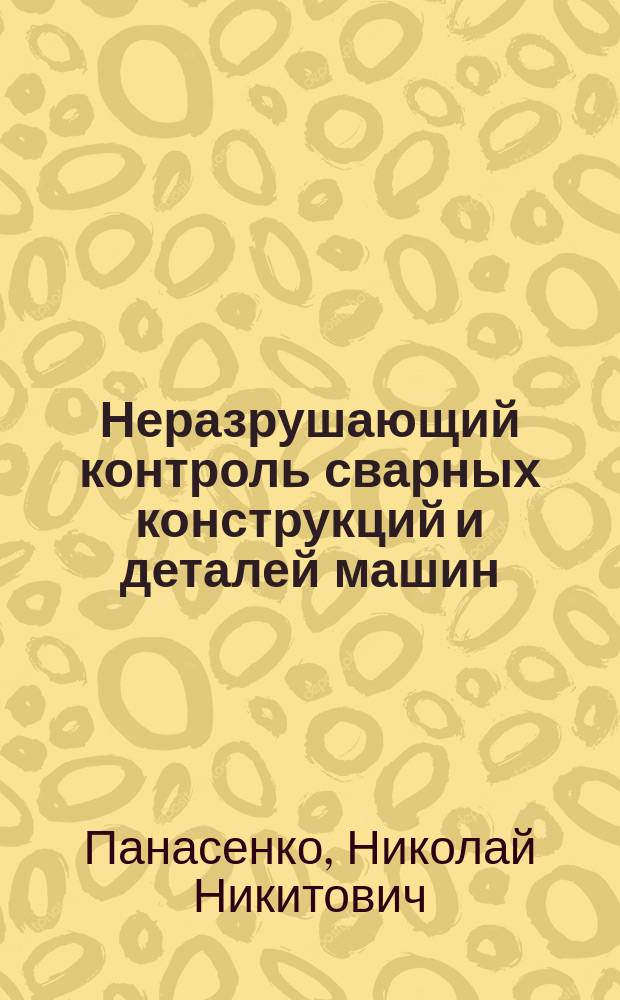 Неразрушающий контроль сварных конструкций и деталей машин : учебное пособие : для студентов высших учебных заведений, обучающихся по направлению 190100 "Наземные транспортно-технологические комплексы" : специальностей 190602.65 "Эксплуатация перегрузочного оборудования портов и транспортных терминалов", 190100.62 "Наземные транспортные системы", 190603.65 "Сервис транспортных и технологических машин и оборудования", 190702.65 "Организация и безопасность движения", 500403.65 "Эксплуатация судовых энергетических установок" и 270102.65 "Промышленное и гражданское строительство"