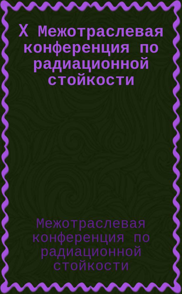 X Межотраслевая конференция по радиационной стойкости : сборник докладов (г. Саров, 16-19 октября 2012 г.)