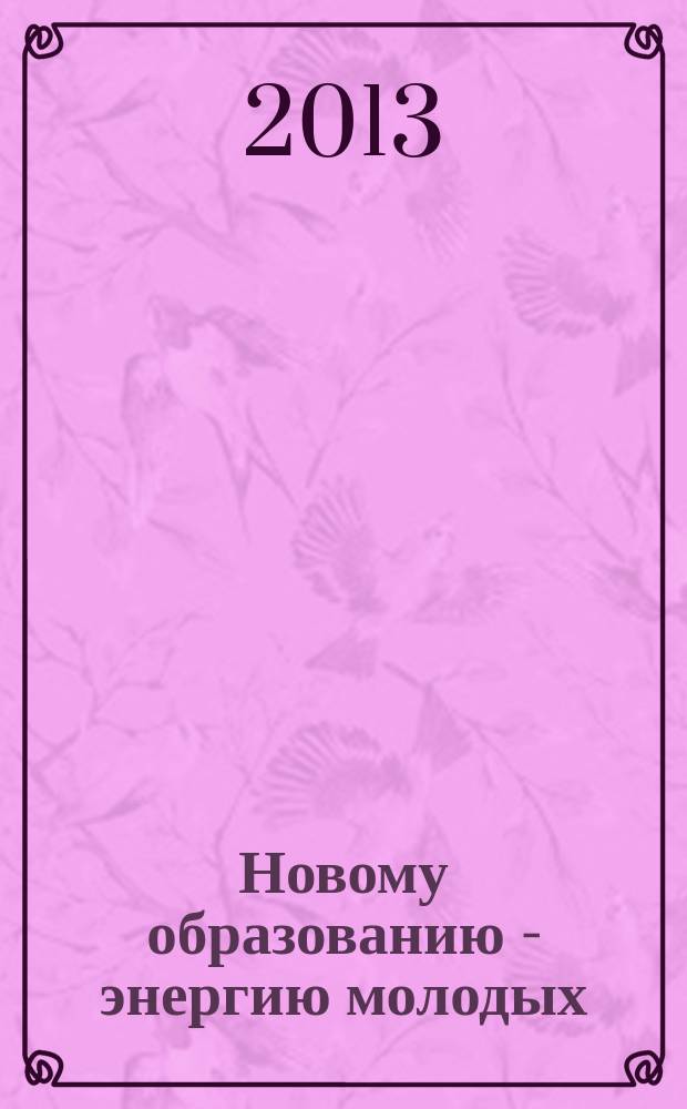 Новому образованию - энергию молодых : альманах IV межрегионального открытого форума молодых педагогов "Таир-2013"