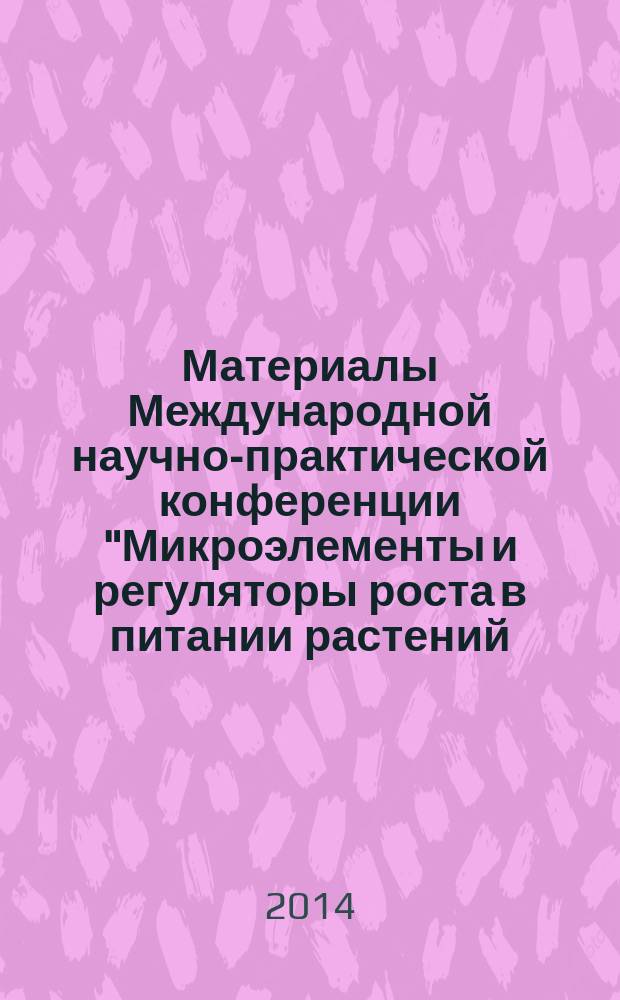 Материалы Международной научно-практической конференции "Микроэлементы и регуляторы роста в питании растений: теоретические и практические аспекты", посвященной 75-летию доктора сельскохозяйственных наук, профессора, чл.-кор. МААО, академика РАЕН, Заслуженного работника высшей школы РФ Костина Владимира Ильича