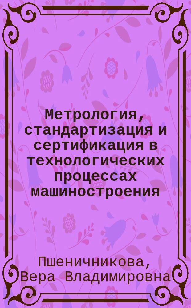 Метрология, стандартизация и сертификация в технологических процессах машиностроения : учебное пособие : для студентов всех направлений и специальностей очной и заочной форм обучения, изучающих дисциплину "Метрология, стандартизация и сертификация"