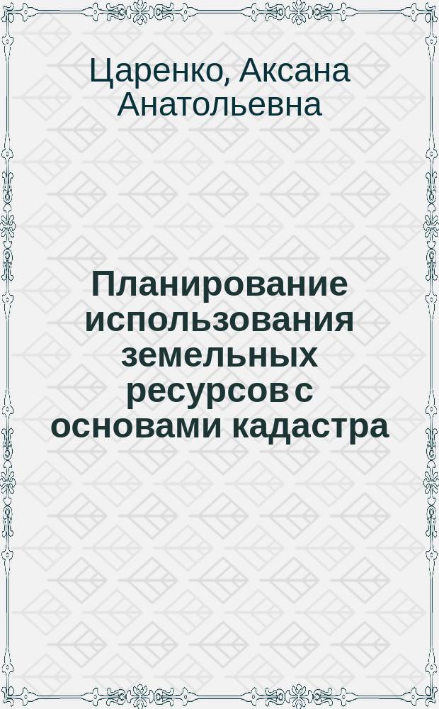 Планирование использования земельных ресурсов с основами кадастра : учебное пособие : для студентов высших учебных заведений, обучающихся по направлению подготовки 21.03.02.62 "Землеустройство и кадастры" (квалификация (степень) "бакалавр") : соответствует федеральному государственному образовательному стандарту 3-го поколения