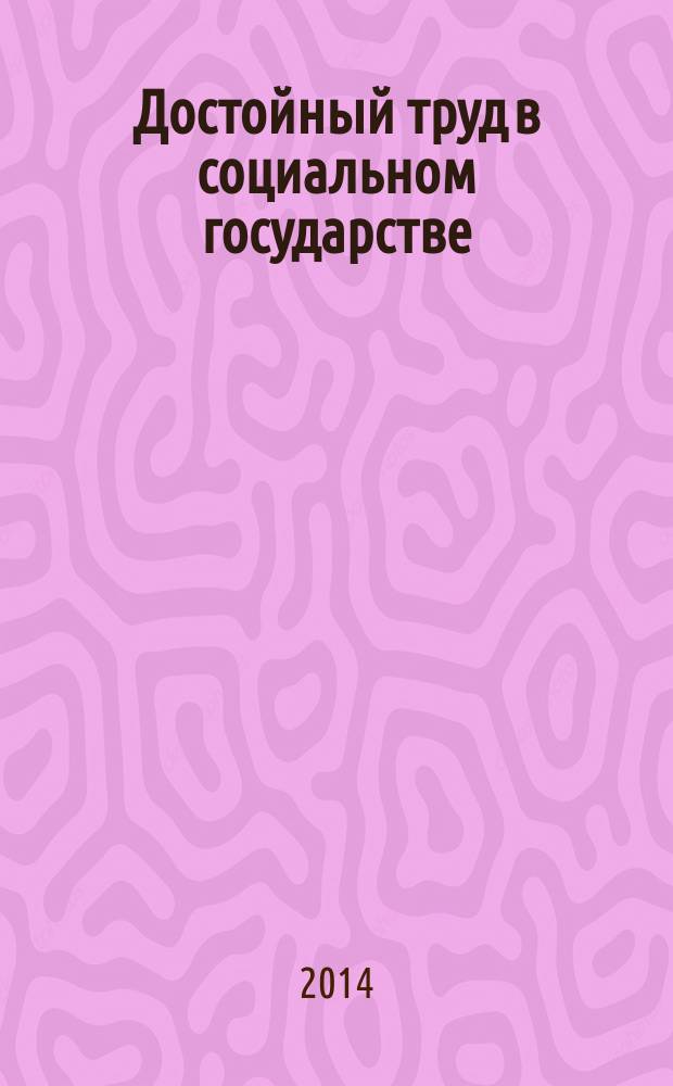 Достойный труд в социальном государстве : сборник материалов Академических чтений, проведенных в рамках заседания Научного совета по проблемам социального государства, 6 декабря 2013 г