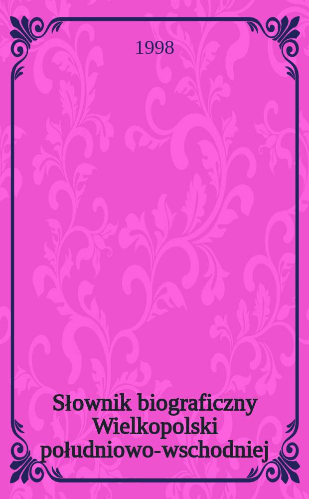 Słownik biograficzny Wielkopolski południowo-wschodniej : ziemi kaliskiej [A - Z]. T. 1