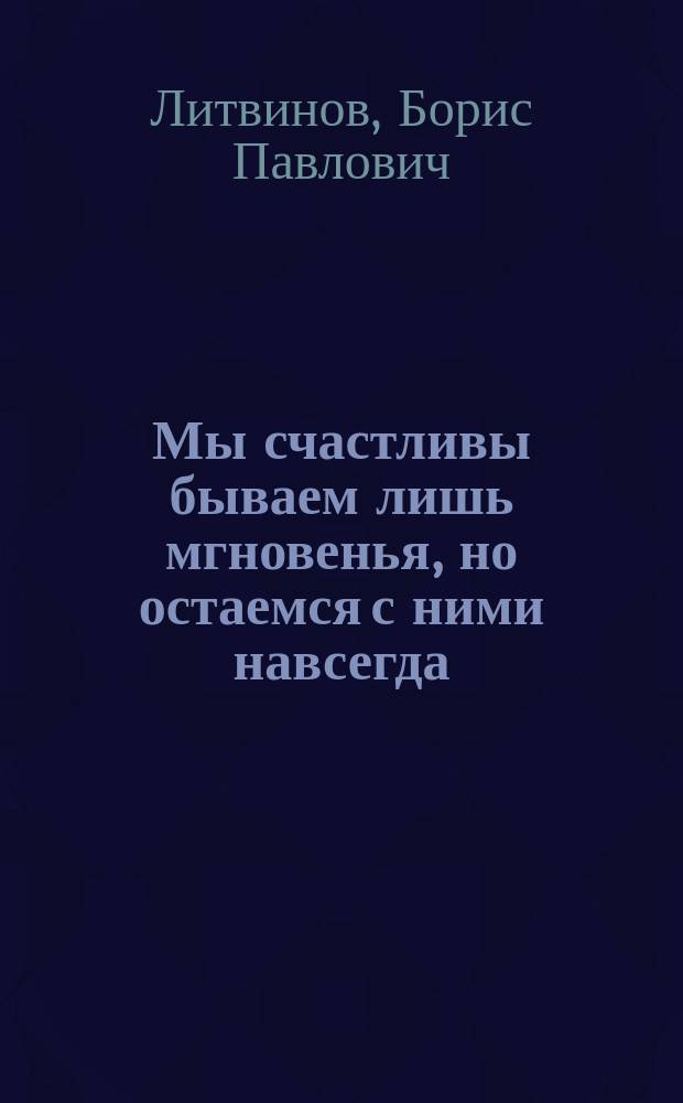 Мы счастливы бываем лишь мгновенья, но остаемся с ними навсегда : стихотворения, поэмы