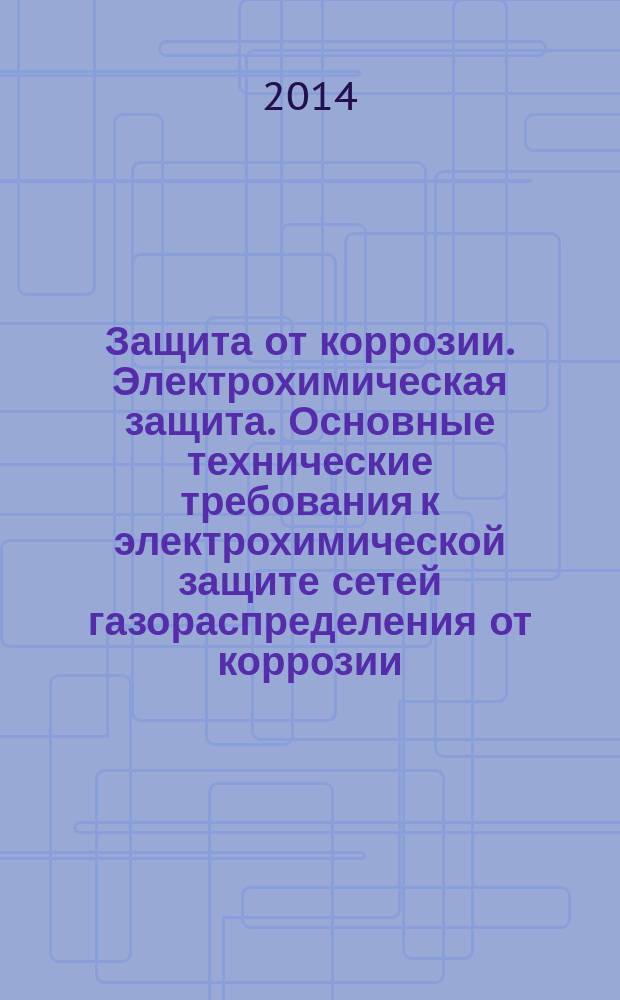 Защита от коррозии. Электрохимическая защита. Основные технические требования к электрохимической защите сетей газораспределения от коррозии
