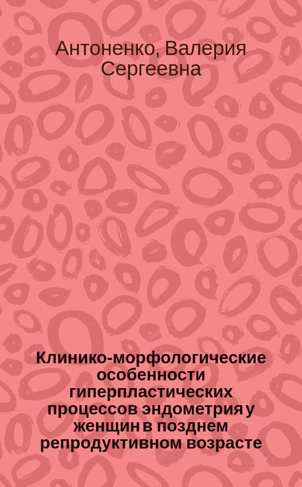 Клинико-морфологические особенности гиперпластических процессов эндометрия у женщин в позднем репродуктивном возрасте : автореферат диссертации на соискание ученой степени к.м.н. : специальность 14.01.01 <акушерство и гинекология> : специальность 14.03.02 <патологическая анатомия>