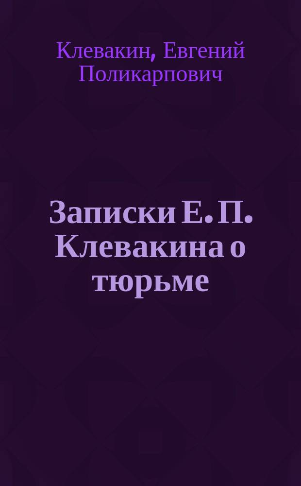 Записки Е. П. Клевакина о тюрьме : (по материалам личного фонда) (1884-1885, 1901-1917) : сборник документов