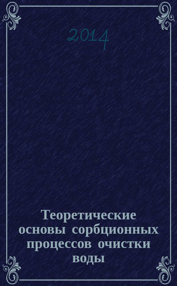 Теоретические основы сорбционных процессов очистки воды : учебное пособие для студентов, обучающихся по направлению подготовки магистров 270800.68 "Строительство" (магистерская программа "Водоснабжение городов и промышленных предприятий"), 240100 - "Химическая технология" (магистерская программа "Управление экологической безопасностью радиохимических технологий") всех форм обучения