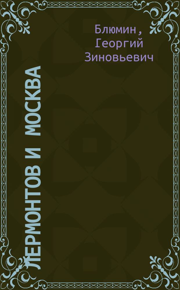 Лермонтов и Москва : над Москвой великой, златоглавою
