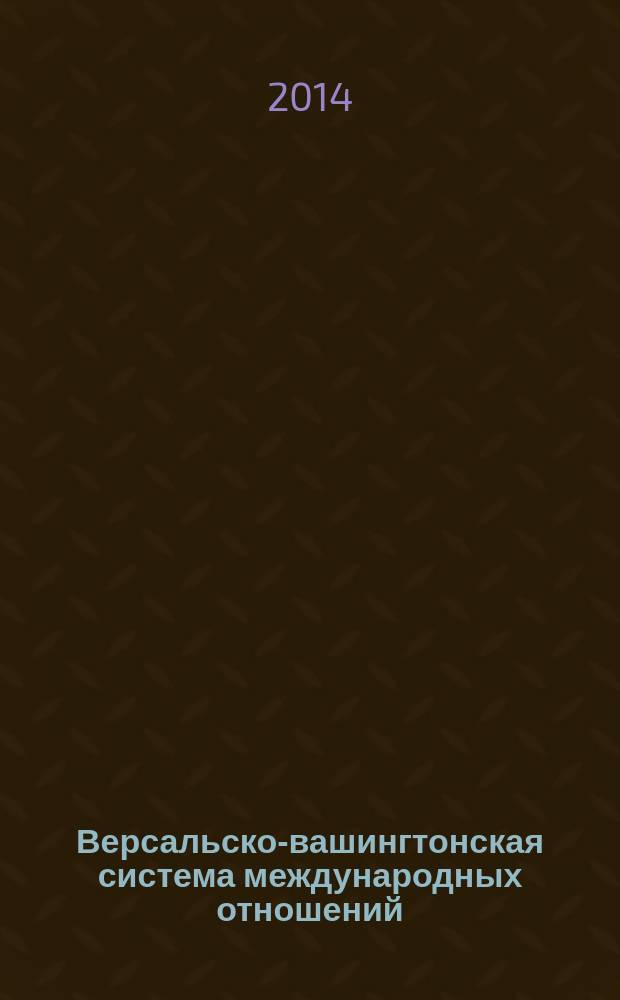 Версальско-вашингтонская система международных отношений: генезис, эволюция, кризис = The Versailles-Washington system of international relations: origins, evolution, crisis : учебное пособие для студентов, обучающихся по направлениям подготовки 030600, 46.03.01, 46.04.01 - История, 031900, 41.03.05, 41.04.05 - Международные отношения