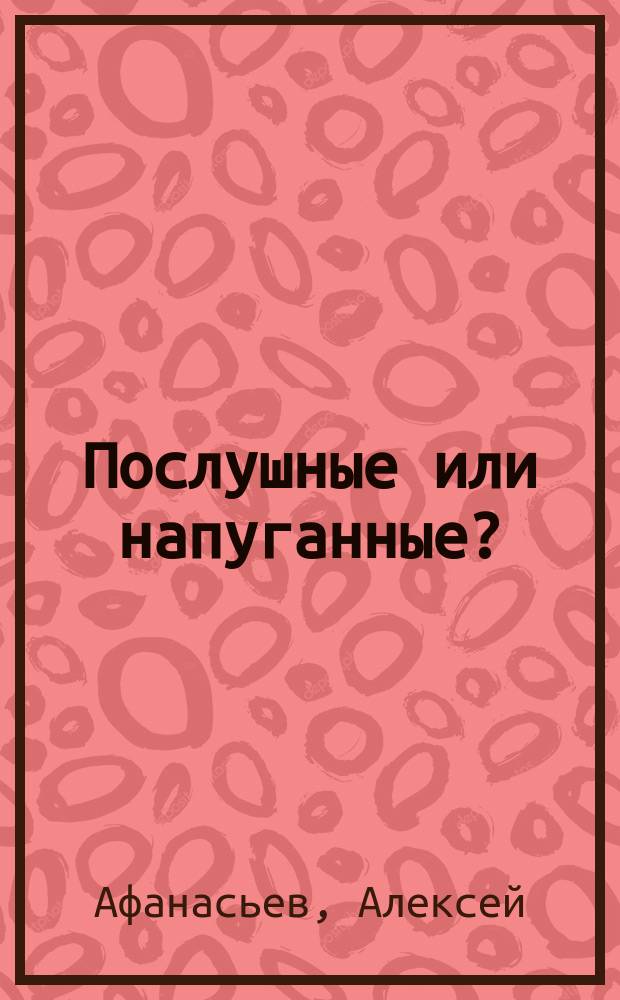 Послушные или напуганные? : честная книга об ошибках родительского воспитания
