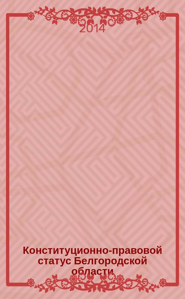 Конституционно-правовой статус Белгородской области : учебное пособие : с использованием правовых актов по состоянию на 25 февраля 2014 г.