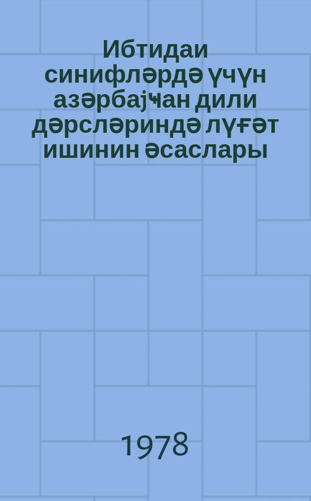 Ибтидаи синифләрдә үчүн азәрбаjҹан дили дәрсләриндә лүғәт ишинин әсаслары : мүәллимләр учун вәсаит = Основы словарной работы на уроках азербайджанского языка в начальных классах
