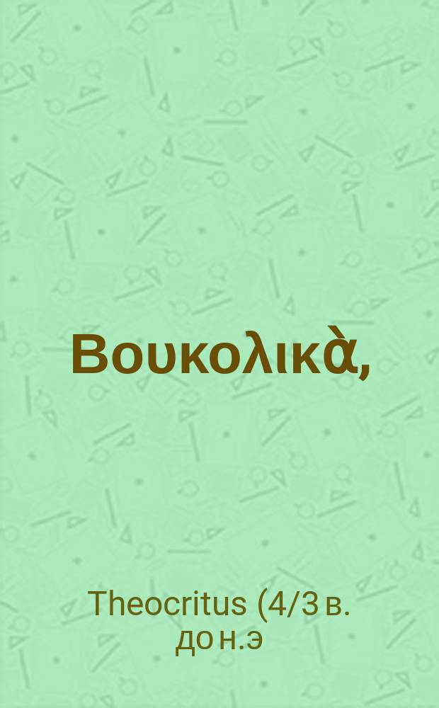 [Βουκολικὰ, : Θεοκριτου Συρακουσίου Εἰδύλλια καὶ ἐπιγράμματα σωζόμηνα. Σιμμιου Ροδιου, Μοσχου Συρακουσίου, Βιωνος Σμυρναίου. Theocriti, Simmiae, Moschi, & Bionis Eidyllia & epigrammata quae supersunt, omnia Graecolatina & exposita // Τὰ σωζόμηνα τῶν παλαιοτάτων ποιητῶν γεωργικα, βουκολικα, καὶ γνωμικα ...