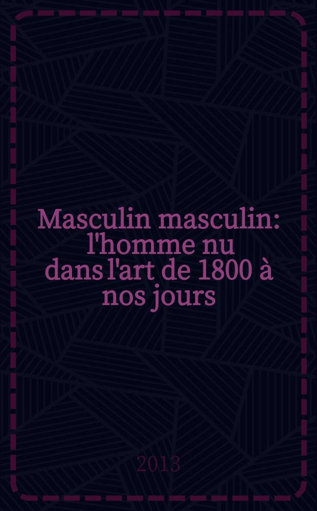 Masculin masculin : l'homme nu dans l'art de 1800 à nos jours : catalogue publié à l'occasion de l'Exposition, Paris, Musée d'Orsay, 24 septembre 2013 - 2 janvier 2014 = Мужское ню в искусстве с 1800 до наших дней.