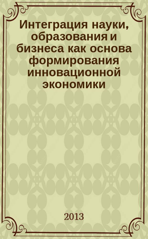 Интеграция науки, образования и бизнеса как основа формирования инновационной экономики : сборник статей по материалам международной научно-практической конференции, Москва, 19 апреля 2013 г. [в 3 ч. Ч. 2
