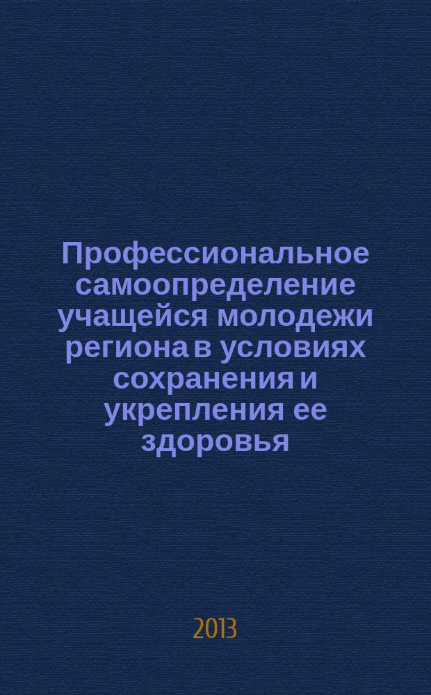 Профессиональное самоопределение учащейся молодежи региона в условиях сохранения и укрепления ее здоровья : материалы международной научно-практической конференции (14-16 октября 2013 года), Кемерово : в 2 ч