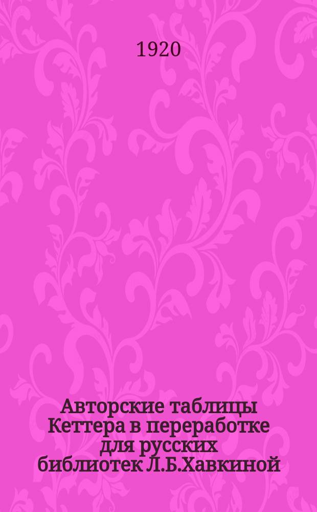 Авторские таблицы Кеттера в переработке для русских библиотек Л.Б.Хавкиной : Перепечатывается (по старой орфографии) с разреш. авт