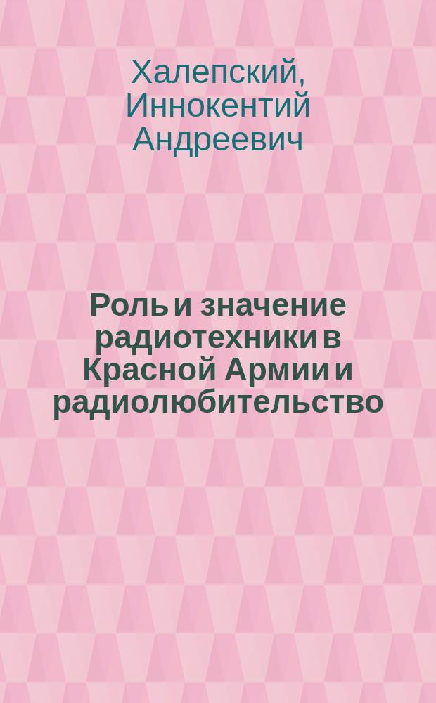Роль и значение радиотехники в Красной Армии и радиолюбительство : (Доклад, сдел. с радиостанции им. Коминтерна в дек. 1925 г