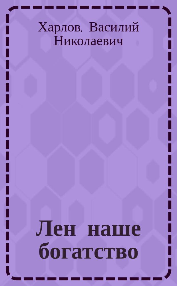 Лен наше богатство : Экон. очерк и меры улучшения льноводства Псковск. губ