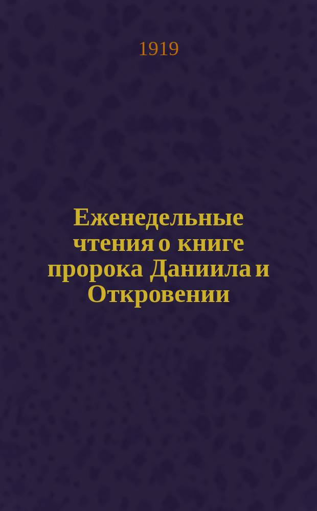 Еженедельные чтения о книге пророка Даниила и Откровении (Апокалипсис) или 52 урока в вопросах и ответах с отвечающими текстами и объяснительными примечаниями : От 4 окт. до 27-го дек. 1919 г