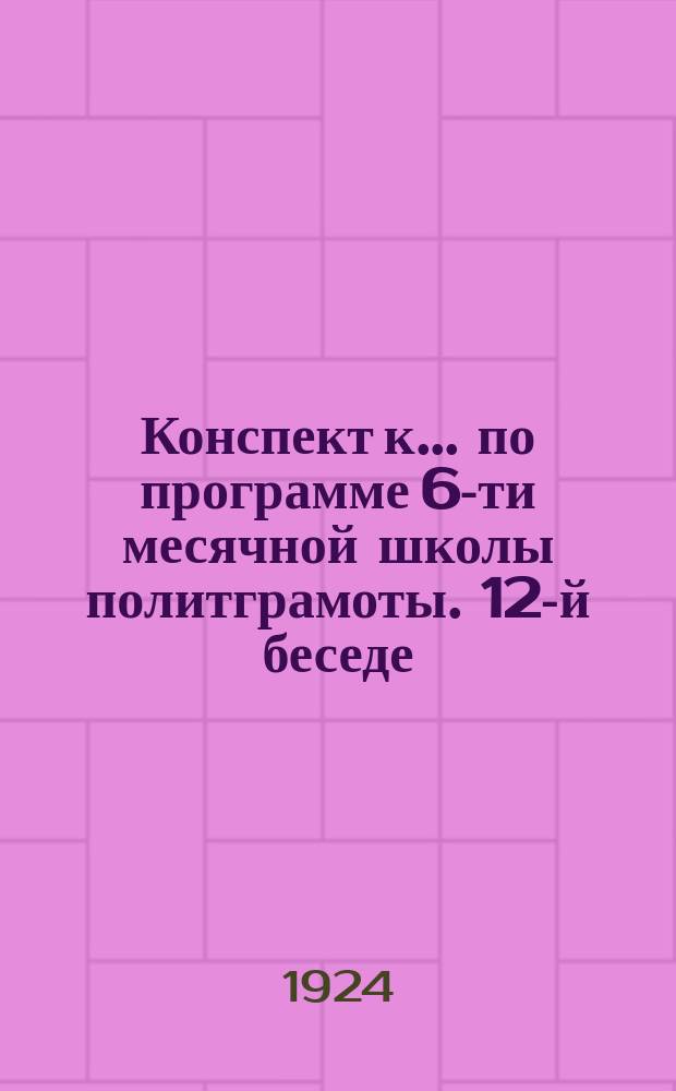 Конспект к ... по программе 6-ти месячной школы политграмоты. 12-й беседе