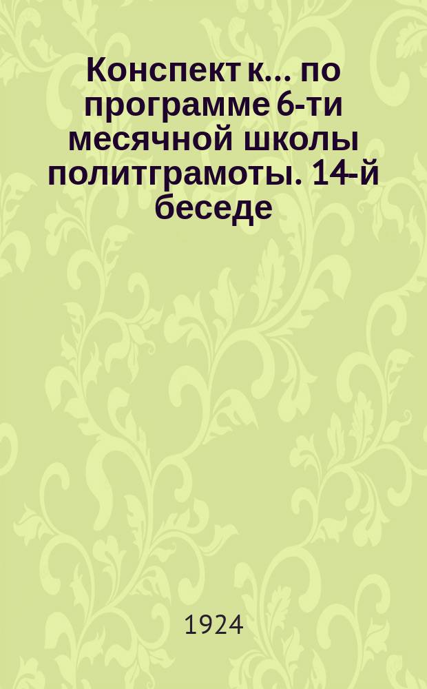 Конспект к ... по программе 6-ти месячной школы политграмоты. 14-й беседе