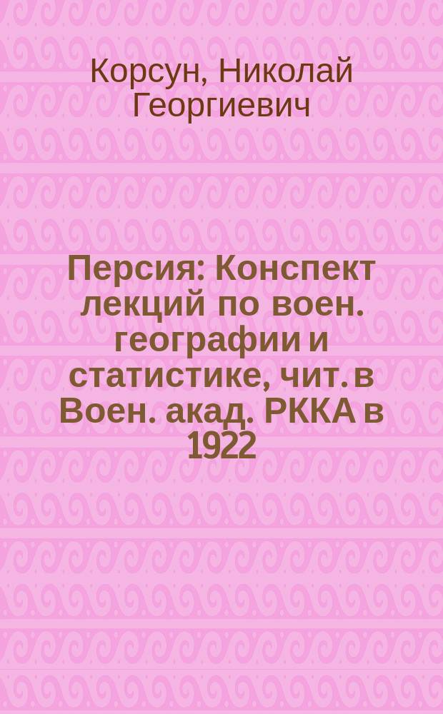 Персия : Конспект лекций по воен. географии и статистике, чит. в Воен. акад. РККА в 1922/23 учеб. г