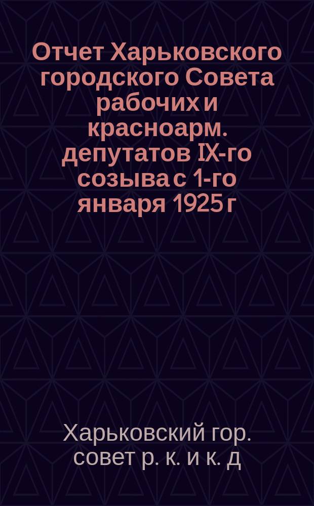 Отчет Харьковского городского Совета рабочих и красноарм. депутатов IX-го созыва с 1-го января 1925 г. по 1-е января 1926 г.