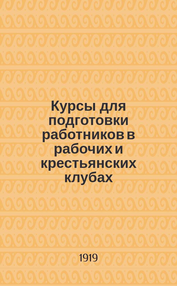 Курсы для подготовки работников в рабочих и крестьянских клубах : Конспекты лекций, провер. вопр., практ. занятия и лит. для самостоят. чтения