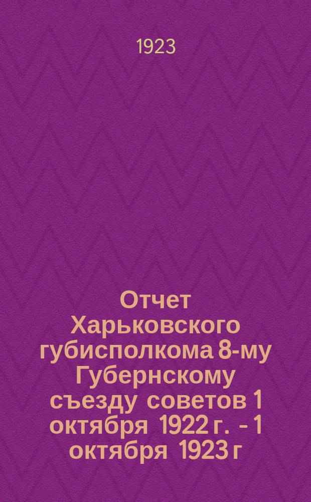 Отчет Харьковского губисполкома 8-му Губернскому съезду советов 1 октября 1922 г. - 1 октября 1923 г.