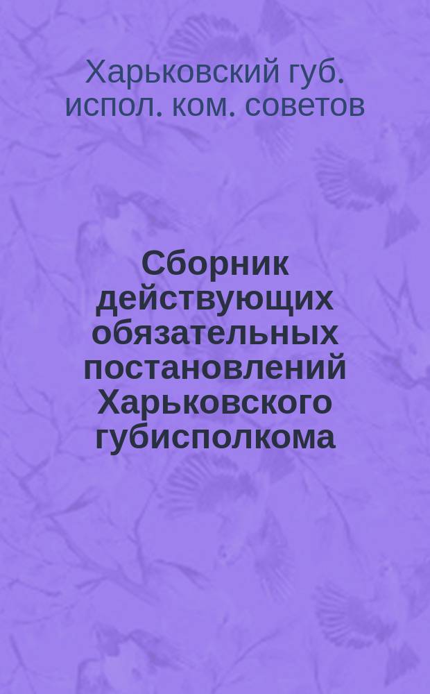 Сборник действующих обязательных постановлений Харьковского губисполкома