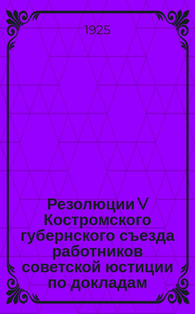 Резолюции V Костромского губернского съезда работников советской юстиции по докладам : 1. О международ. положении : 2. О работе Губсуда : 3. О работе Губпрокуратуры : 4. Губ. администрат. отд. : 5. О работе нарсуда в деревне : 6. О работе Губ. коллегии защитников : 7. Мандат. комис