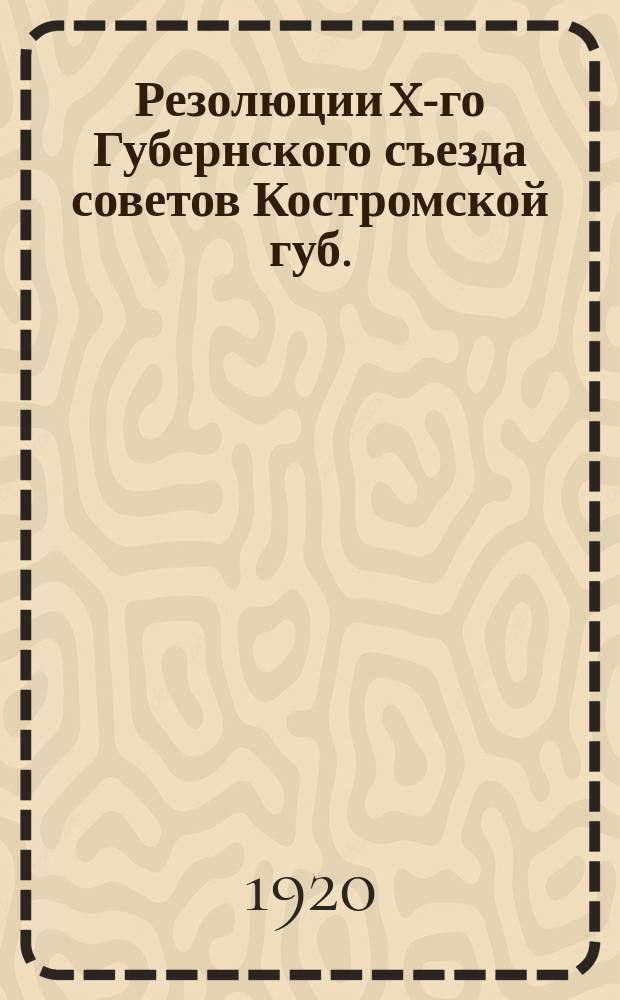 Резолюции X-го Губернского съезда советов Костромской губ. : Окт. 1920 г