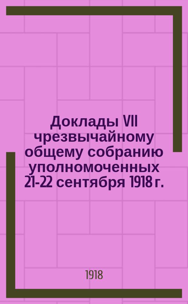 Доклады VII чрезвычайному общему собранию уполномоченных 21-22 сентября 1918 г.; Протокол VII чрезвычайного общего собрания уполномоченных 21-22 сентября 1918 г.; Инструкции правлению и отделам, положения об отделениях и правила по кредитованию / Костром. кредит. союз кооп