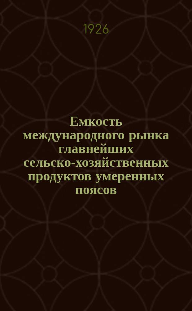 Емкость международного рынка главнейших сельско-хозяйственных продуктов умеренных поясов. [Ч.1]