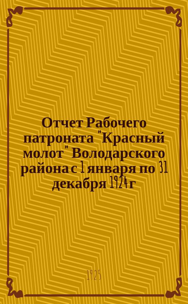 Отчет Рабочего патроната "Красный молот" Володарского района с 1 января по 31 декабря 1924 г. : (2-й год деятельности)