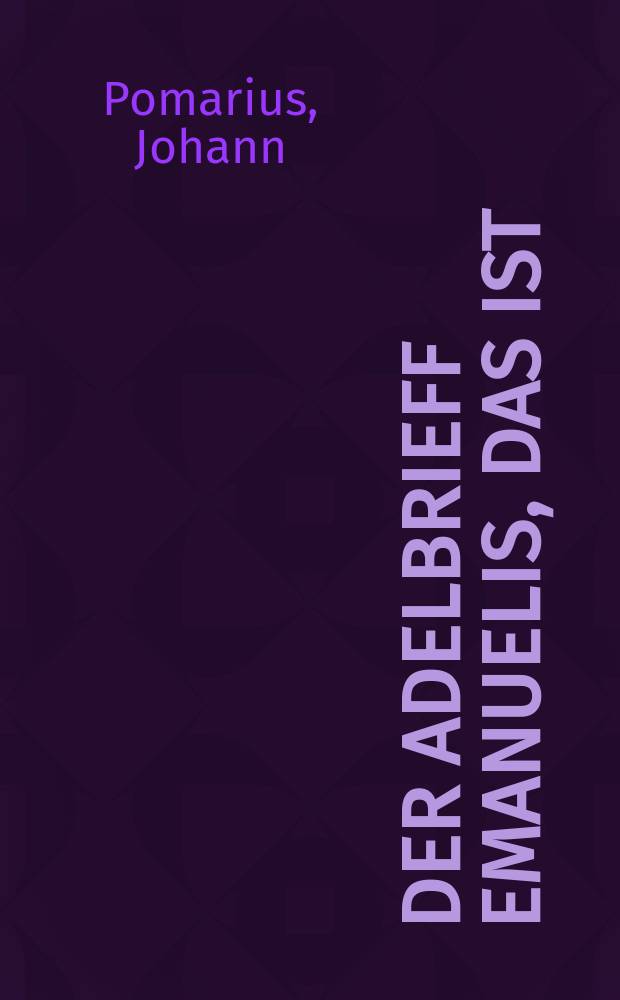 [Der Adelbrieff Emanuelis, das ist: Das hohe herrliche trost und lehrreiche Johannis Evangelium von der Gottheit des Herrn Jhesu Christi