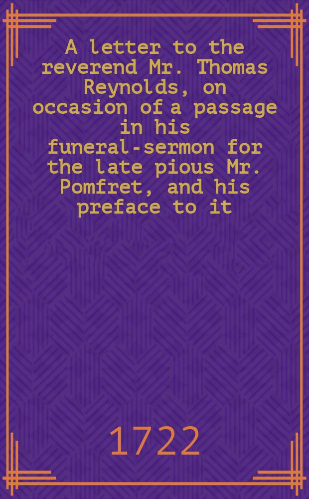 A letter to the reverend Mr. Thomas Reynolds, on occasion of a passage in his funeral-sermon for the late pious Mr. Pomfret, and his preface to it