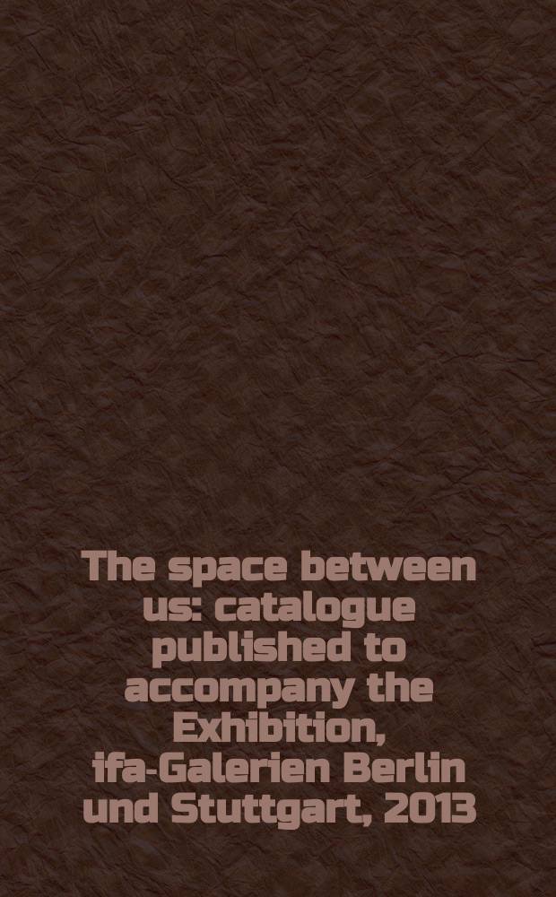 The space between us : catalogue published to accompany the Exhibition, ifa-Galerien Berlin und Stuttgart, 2013/2014 = Пространство между США. Мобильность, искусство, городское пространство