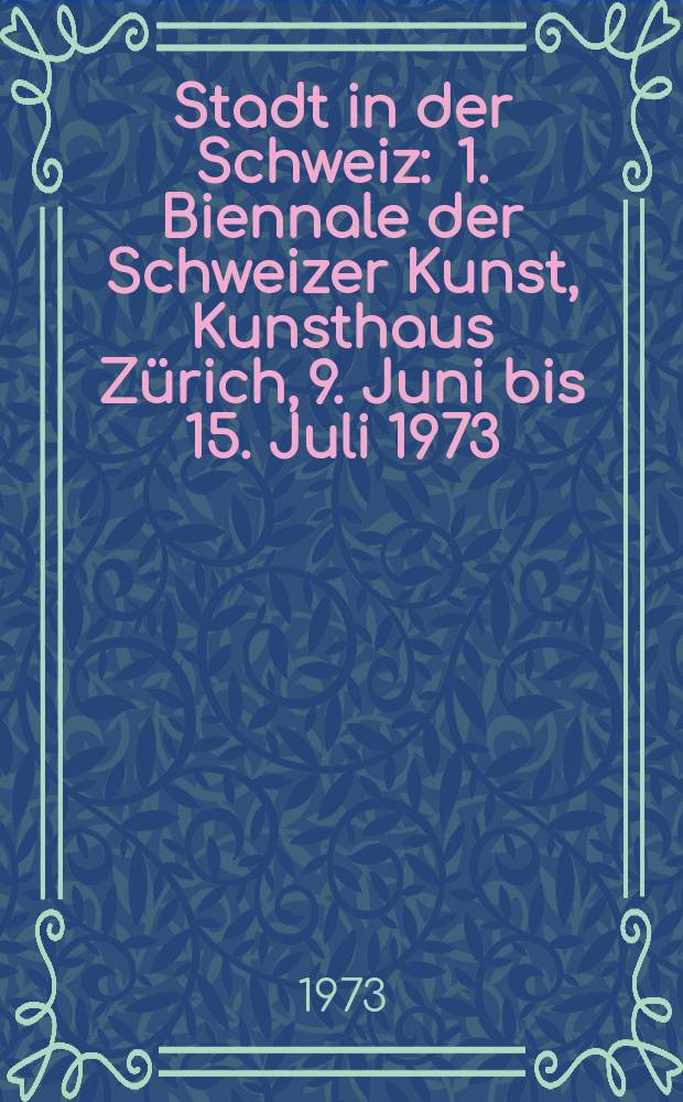 Stadt in der Schweiz : 1. Biennale der Schweizer Kunst, Kunsthaus Zürich, 9. Juni bis 15. Juli 1973 : Katalog der Ausstellung = Город в Швейцарии
