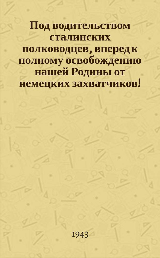 Под водительством сталинских полководцев, вперед к полному освобождению нашей Родины от немецких захватчиков!... : Плакат