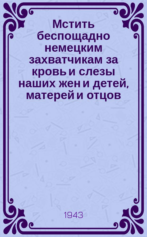 Мстить беспощадно немецким захватчикам за кровь и слезы наших жен и детей, матерей и отцов, братьев и сестер! : Плакат