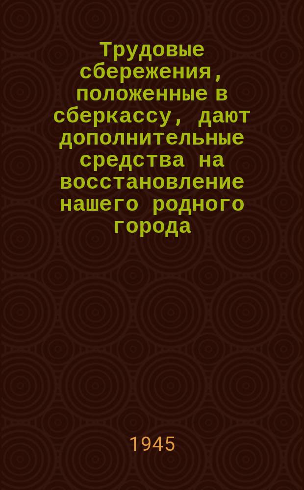 Трудовые сбережения, положенные в сберкассу, дают дополнительные средства на восстановление нашего родного города. Товарищи! Храните свои деньги в сберкассе! : Плакат