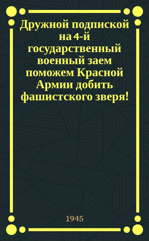Дружной подпиской на 4-й государственный военный заем поможем Красной Армии добить фашистского зверя! : Плакат