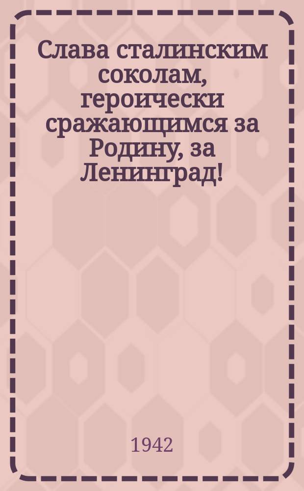 Слава сталинским соколам, героически сражающимся за Родину, за Ленинград! : Плакат