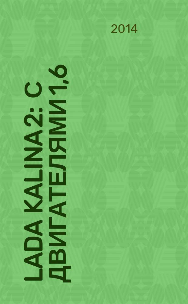 Lada Kalina 2 : с двигателями 1,6 (87, 98 и 106 л.с.); МКТ и АКП : устройство, обслуживание, ремонт : иллюстрированное руководство